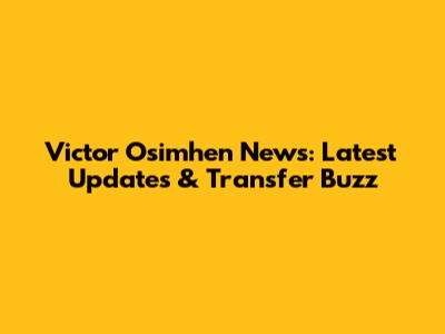 Victor Osimhen News: Latest Updates & Transfer Buzz
