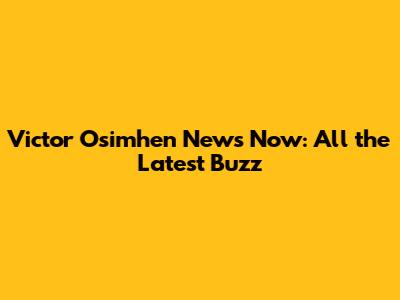 Victor Osimhen News Now: All the Latest Buzz