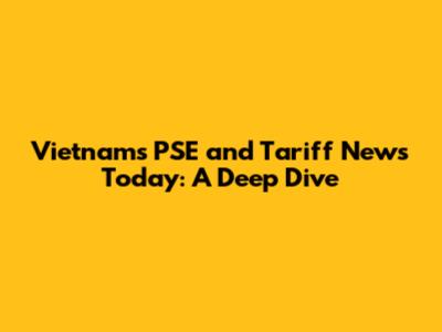 Vietnam's PSE and Tariff News Today: A Deep Dive