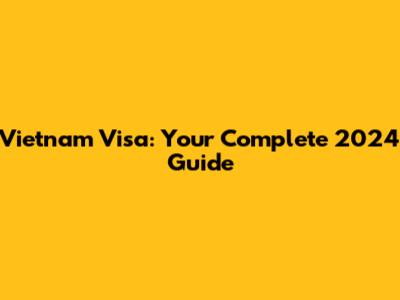 Vietnam Visa: Your Complete 2024 Guide
