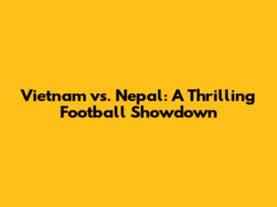 Vietnam vs. Nepal: A Thrilling Football Showdown