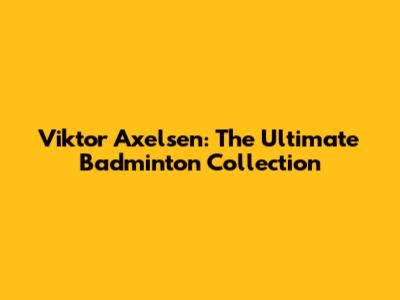 Viktor Axelsen: The Ultimate Badminton Collection