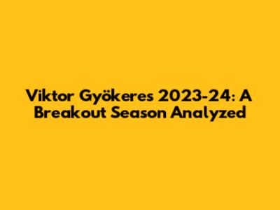 Viktor Gyökeres 2023-24: A Breakout Season Analyzed