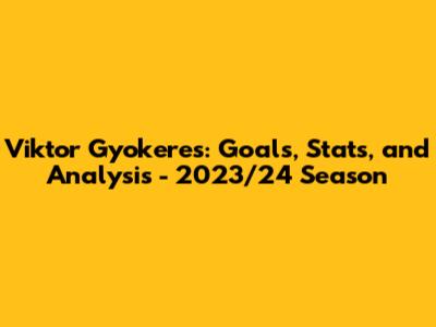 Viktor Gyokeres: Goals, Stats, and Analysis - 2023/24 Season