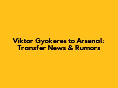 Viktor Gyokeres to Arsenal: Transfer News & Rumors