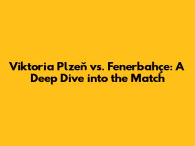 Viktoria Plzeň vs. Fenerbahçe: A Deep Dive into the Match