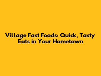 Village Fast Foods: Quick, Tasty Eats in Your Hometown