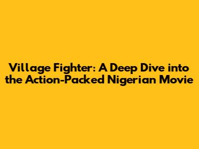 Village Fighter: A Deep Dive into the Action-Packed Nigerian Movie
