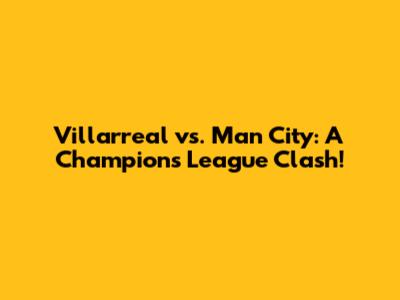 Villarreal vs. Man City: A Champions League Clash!