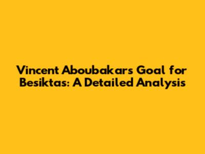 Vincent Aboubakar's Goal for Besiktas: A Detailed Analysis