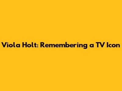 Viola Holt: Remembering a TV Icon