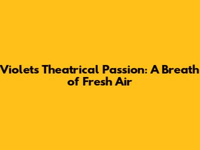 Violet's Theatrical Passion: A Breath of Fresh Air