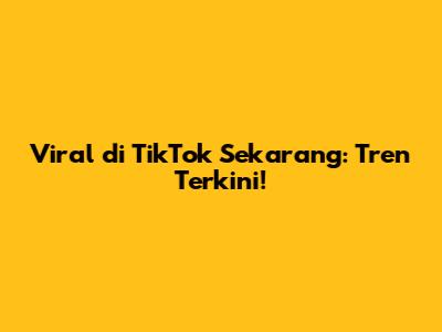 Viral di TikTok Sekarang: Tren Terkini!