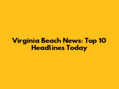 Virginia Beach News: Top 10 Headlines Today