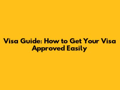 Visa Guide: How to Get Your Visa Approved Easily