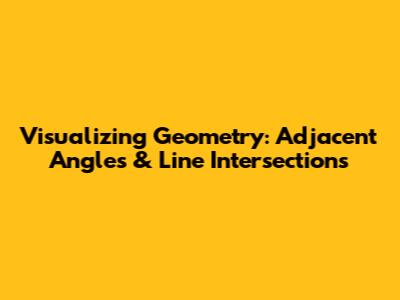Visualizing Geometry: Adjacent Angles & Line Intersections