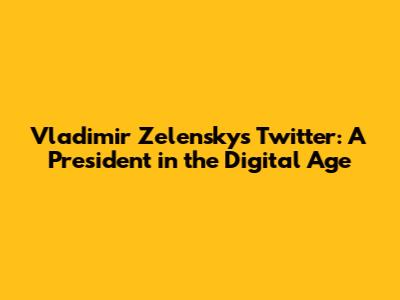 Vladimir Zelensky's Twitter: A President in the Digital Age