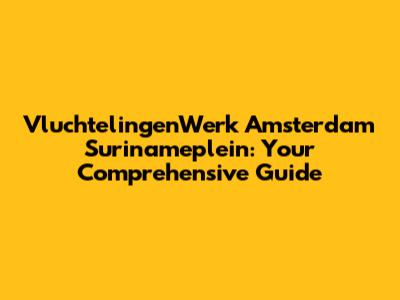 VluchtelingenWerk Amsterdam Surinameplein: Your Comprehensive Guide