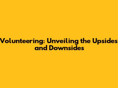 Volunteering: Unveiling the Upsides and Downsides