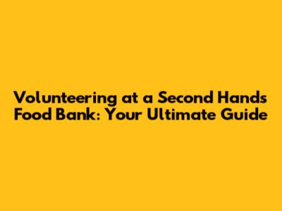 Volunteering at a Second Hands Food Bank: Your Ultimate Guide