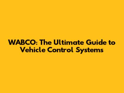 WABCO: The Ultimate Guide to Vehicle Control Systems