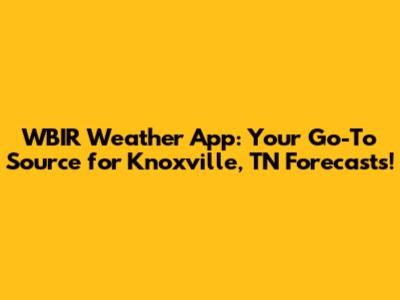 WBIR Weather App: Your Go-To Source for Knoxville, TN Forecasts!