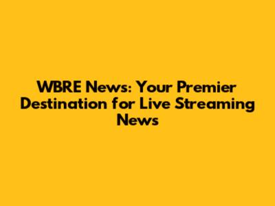 WBRE News: Your Premier Destination for Live Streaming News