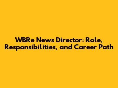 WBRe News Director: Role, Responsibilities, and Career Path