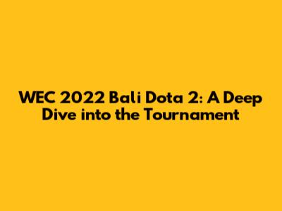 WEC 2022 Bali Dota 2: A Deep Dive into the Tournament