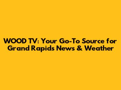 WOOD TV: Your Go-To Source for Grand Rapids News & Weather