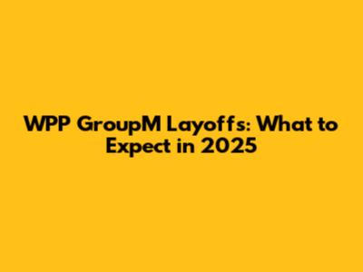WPP GroupM Layoffs: What to Expect in 2025