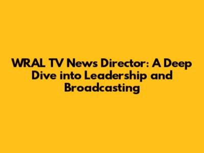 WRAL TV News Director: A Deep Dive into Leadership and Broadcasting