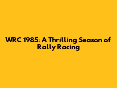 WRC 1985: A Thrilling Season of Rally Racing