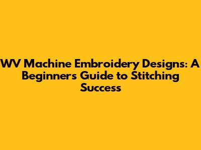 WV Machine Embroidery Designs: A Beginner's Guide to Stitching Success