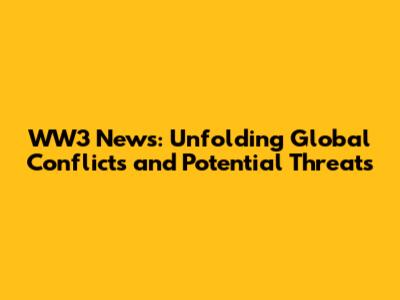 WW3 News: Unfolding Global Conflicts and Potential Threats