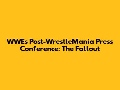 WWE's Post-WrestleMania Press Conference: The Fallout