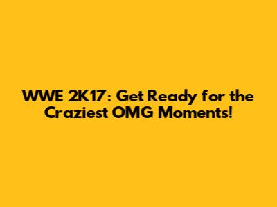 WWE 2K17: Get Ready for the Craziest OMG Moments!