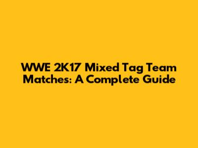 WWE 2K17 Mixed Tag Team Matches: A Complete Guide