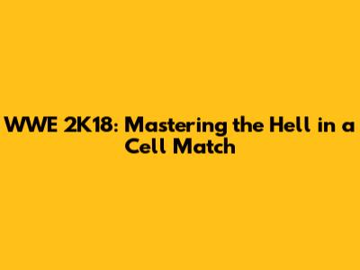 WWE 2K18: Mastering the Hell in a Cell Match