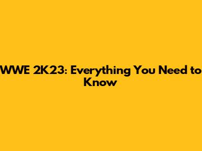 WWE 2K23: Everything You Need to Know
