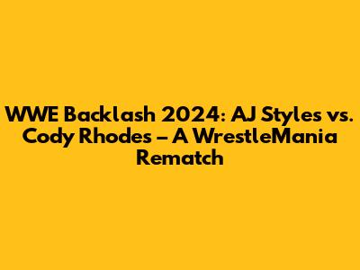 WWE Backlash 2024: AJ Styles vs. Cody Rhodes – A WrestleMania Rematch