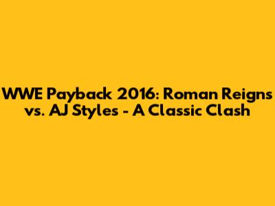 WWE Payback 2016: Roman Reigns vs. AJ Styles - A Classic Clash