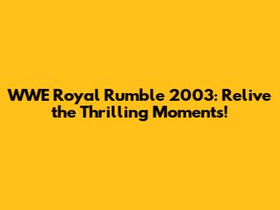 WWE Royal Rumble 2003: Relive the Thrilling Moments!