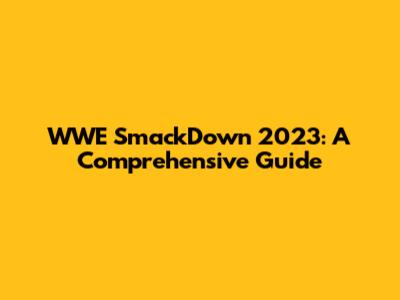 WWE SmackDown 2023: A Comprehensive Guide