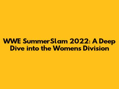 WWE SummerSlam 2022: A Deep Dive into the Women's Division