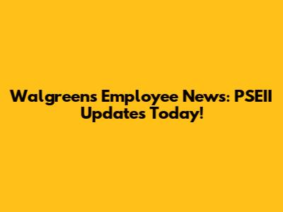 Walgreens Employee News: PSEII Updates Today!