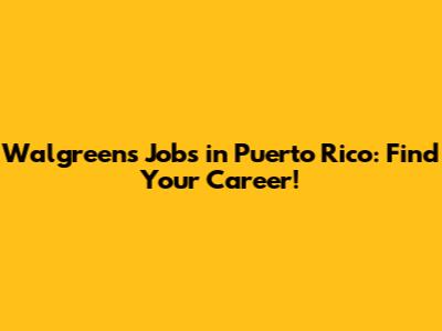 Walgreens Jobs in Puerto Rico: Find Your Career!