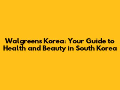 Walgreens Korea: Your Guide to Health and Beauty in South Korea
