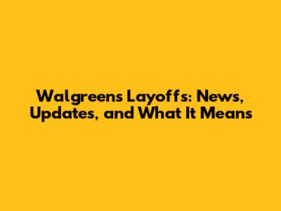 Walgreens Layoffs: News, Updates, and What It Means