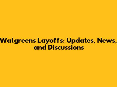 Walgreens Layoffs: Updates, News, and Discussions